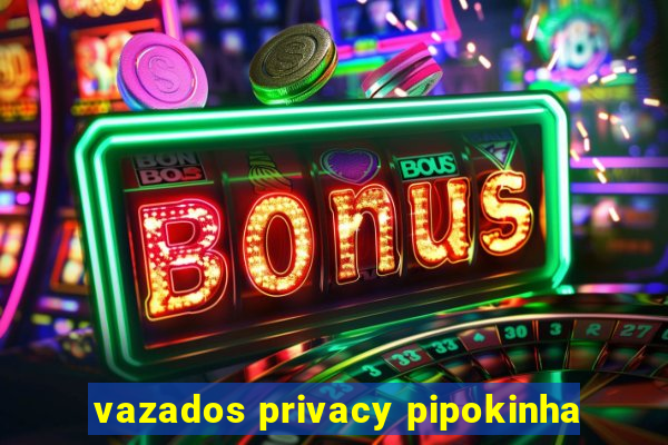 vazados privacy pipokinha